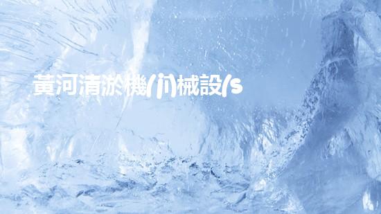 黃河清淤機(jī)械設(shè)備采購中心：解鎖黃河奧秘，拯救泱泱大地！